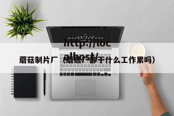 蘑菇制片厂（蘑菇厂都干什么工作累吗）