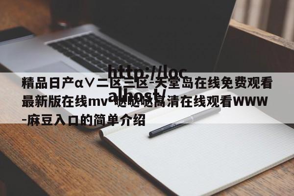 精品日产α∨二区三区-天堂岛在线免费观看最新版在线mv-哒哒哒高清在线观看WWW-麻豆入口的简单介绍