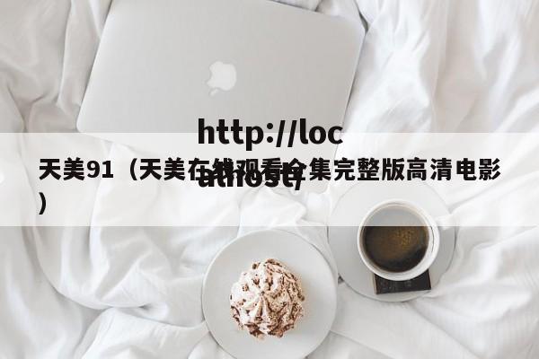 天美91（天美在线观看全集完整版高清电影）