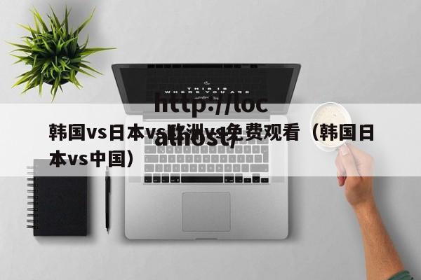 韩国vs日本vs欧洲vs免费观看（韩国日本vs中国）