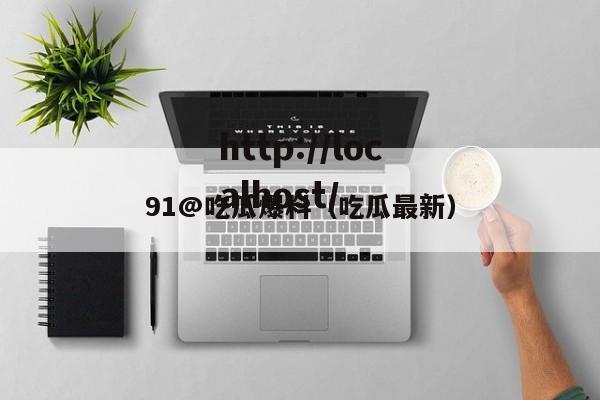 91@吃瓜爆料（吃瓜最新）