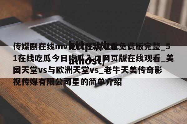 传媒剧在线mv免费在线观看免费版完整_51在线吃瓜今日吃瓜入口网页版在线观看_美国天堂vs与欧洲天堂vs_老牛天美传奇影视传媒有限公司星的简单介绍