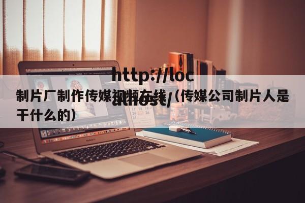 制片厂制作传媒视频在线（传媒公司制片人是干什么的）